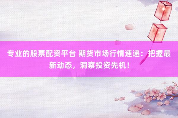 专业的股票配资平台 期货市场行情速递：把握最新动态，洞察投资先机！