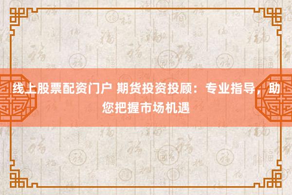 线上股票配资门户 期货投资投顾：专业指导，助您把握市场机遇