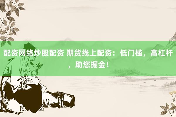 配资网络炒股配资 期货线上配资：低门槛，高杠杆，助您掘金！