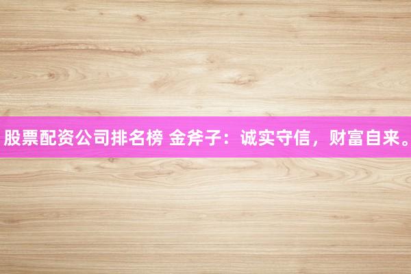股票配资公司排名榜 金斧子：诚实守信，财富自来。