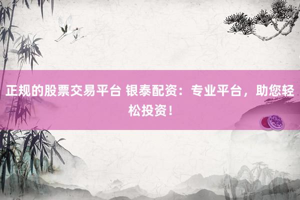 正规的股票交易平台 银泰配资：专业平台，助您轻松投资！