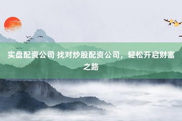 实盘配资公司 找对炒股配资公司，轻松开启财富之路