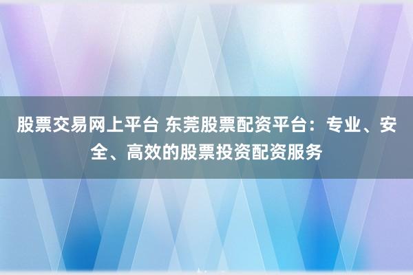 股票交易网上平台 东莞股票配资平台：专业、安全、高效的股票投资配资服务