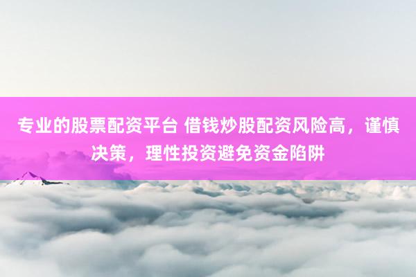 专业的股票配资平台 借钱炒股配资风险高，谨慎决策，理性投资避免资金陷阱