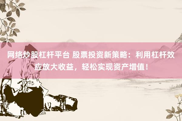 网络炒股杠杆平台 股票投资新策略：利用杠杆效应放大收益，轻松实现资产增值！
