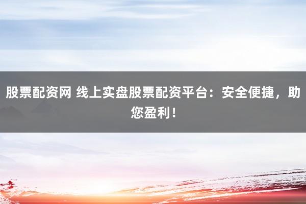 股票配资网 线上实盘股票配资平台：安全便捷，助您盈利！