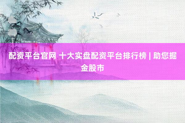 配资平台官网 十大实盘配资平台排行榜 | 助您掘金股市