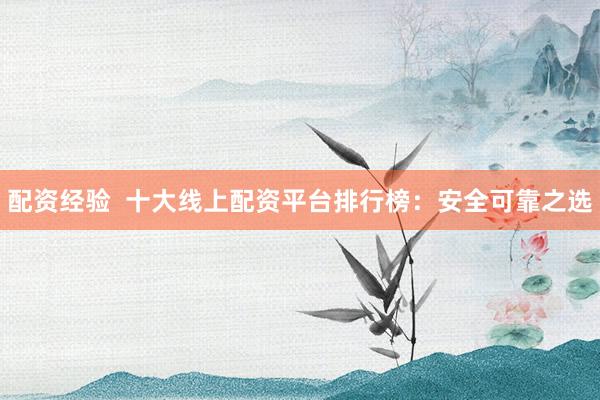 配资经验  十大线上配资平台排行榜：安全可靠之选