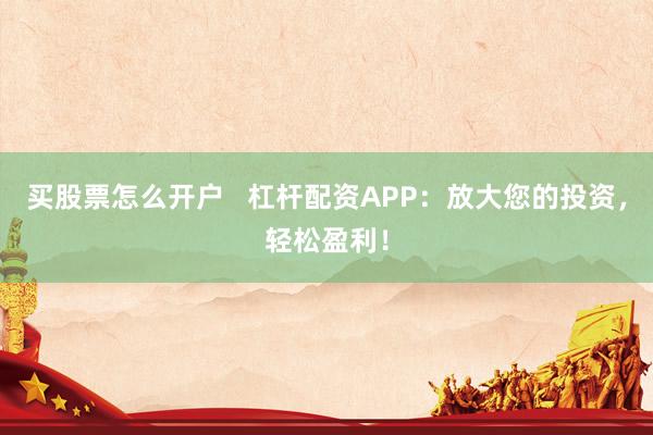 买股票怎么开户   杠杆配资APP：放大您的投资，轻松盈利！