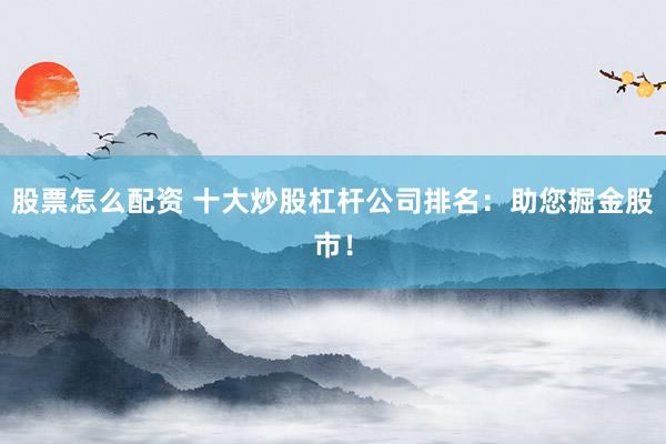 股票怎么配资 十大炒股杠杆公司排名：助您掘金股市！