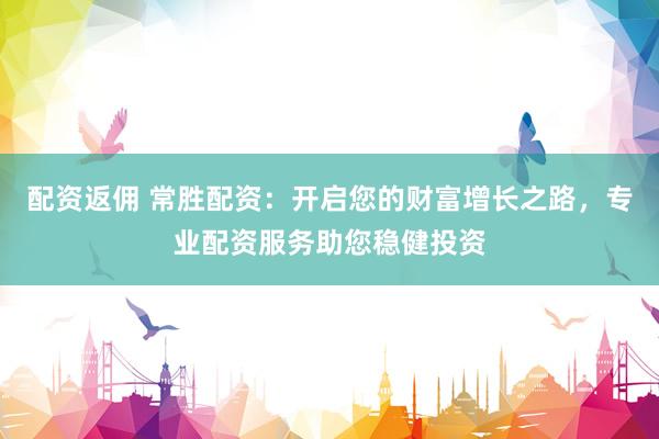 配资返佣 常胜配资：开启您的财富增长之路，专业配资服务助您稳健投资