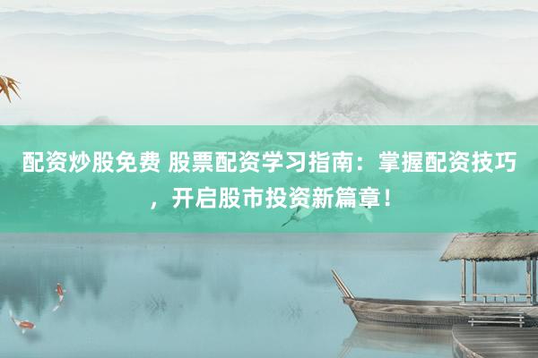 配资炒股免费 股票配资学习指南：掌握配资技巧，开启股市投资新篇章！