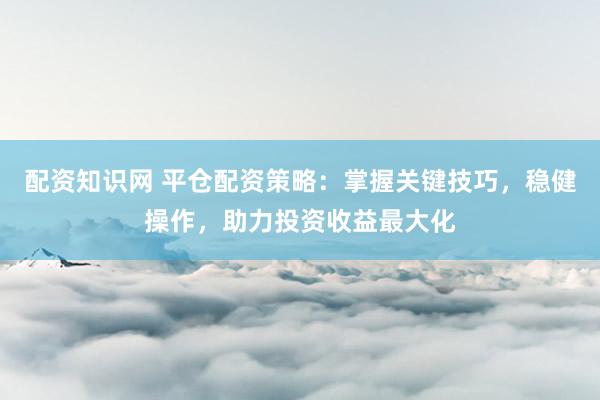 配资知识网 平仓配资策略：掌握关键技巧，稳健操作，助力投资收益最大化