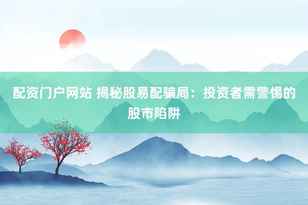 配资门户网站 揭秘股易配骗局:投资者需警惕的股市陷阱