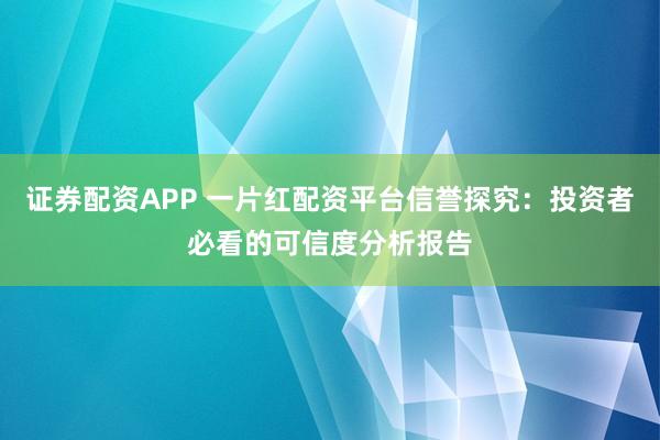 证券配资APP 一片红配资平台信誉探究：投资者必看的可信度分析报告