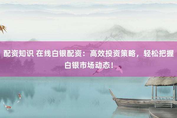 配资知识 在线白银配资：高效投资策略，轻松把握白银市场动态！