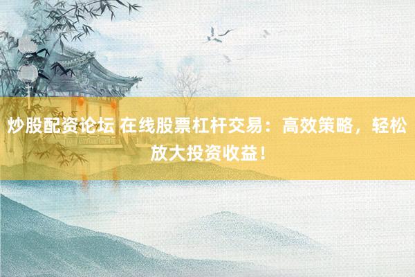 炒股配资论坛 在线股票杠杆交易：高效策略，轻松放大投资收益！