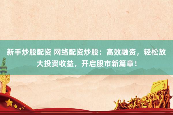 新手炒股配资 网络配资炒股：高效融资，轻松放大投资收益，开启股市新篇章！