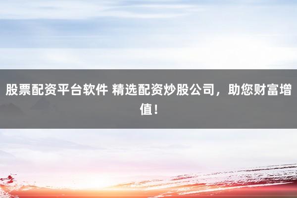股票配资平台软件 精选配资炒股公司,助您财富增值!