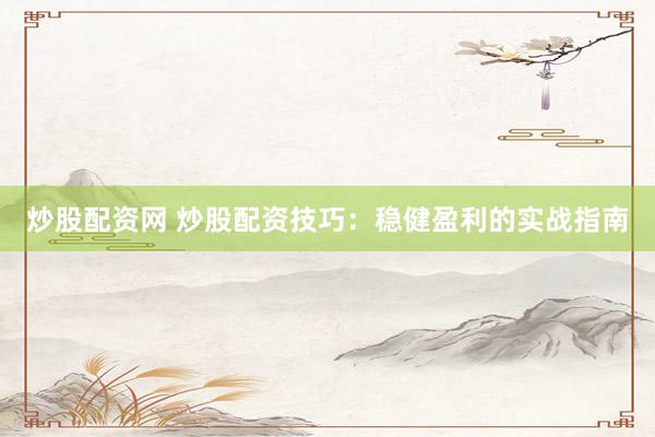 炒股配资网 炒股配资技巧：稳健盈利的实战指南