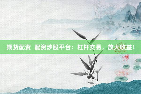 期货配资  配资炒股平台：杠杆交易，放大收益！