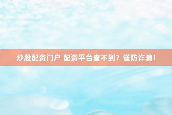 炒股配资门户 配资平台查不到？谨防诈骗！