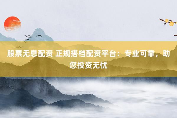 股票无息配资 正规搭档配资平台：专业可靠，助您投资无忧