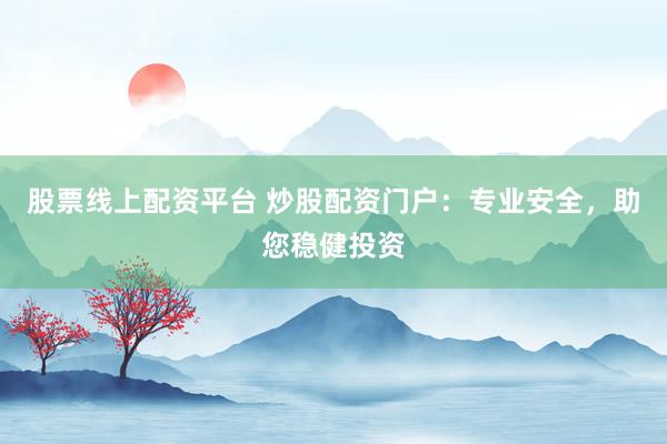 股票线上配资平台 炒股配资门户：专业安全，助您稳健投资