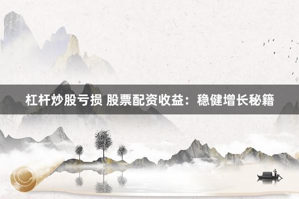 杠杆炒股亏损 股票配资收益：稳健增长秘籍