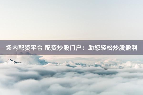 场内配资平台 配资炒股门户:助您轻松炒股盈利
