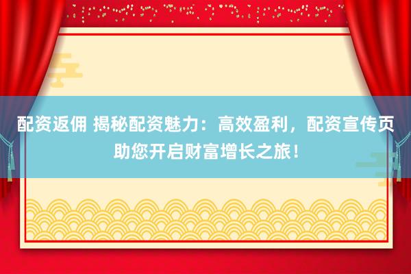 配资返佣 揭秘配资魅力：高效盈利，配资宣传页助您开启财富增长之旅！