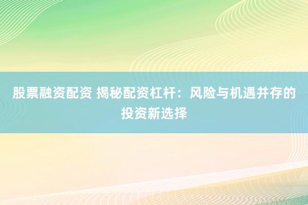 股票融资配资 揭秘配资杠杆：风险与机遇并存的投资新选择
