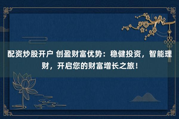 配资炒股开户 创盈财富优势：稳健投资，智能理财，开启您的财富增长之旅！