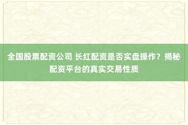 全国股票配资公司 长红配资是否实盘操作？揭秘配资平台的真实交易性质