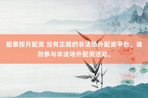 股票按月配资 没有正规的非法场外配资平台。请勿参与非法场外配资活动。