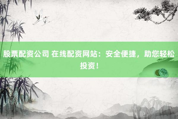 股票配资公司 在线配资网站：安全便捷，助您轻松投资！