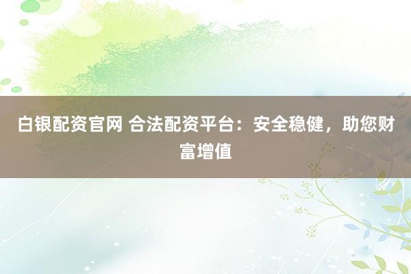 白银配资官网 合法配资平台：安全稳健，助您财富增值
