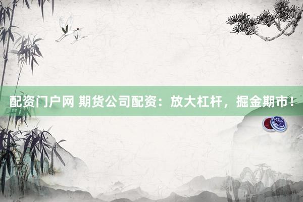 配资门户网 期货公司配资：放大杠杆，掘金期市！