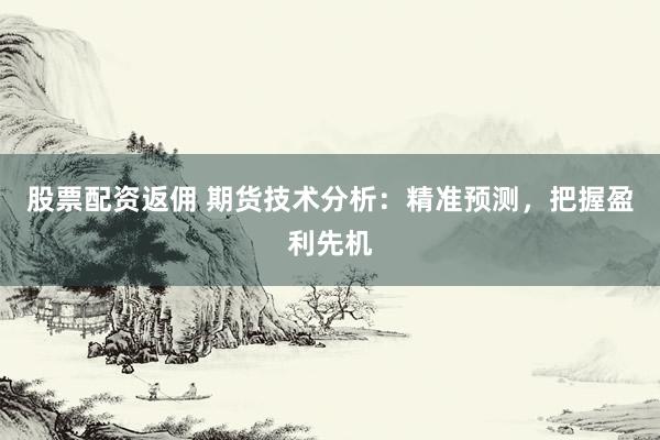 股票配资返佣 期货技术分析：精准预测，把握盈利先机