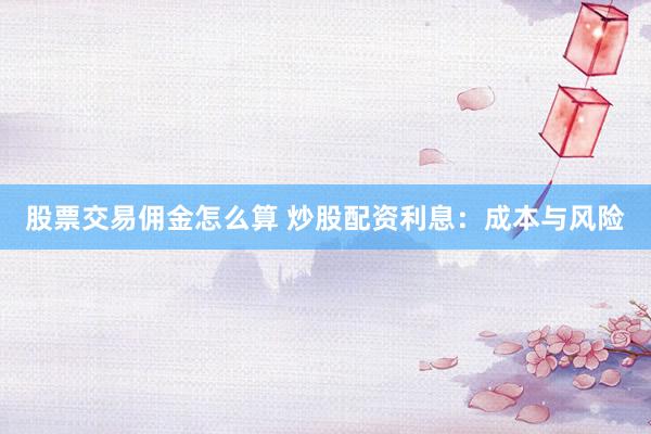 股票交易佣金怎么算 炒股配资利息：成本与风险