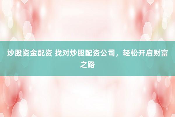 炒股资金配资 找对炒股配资公司，轻松开启财富之路