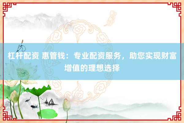 杠杆配资 惠管钱:专业配资服务,助您实现财富增值的理想选择