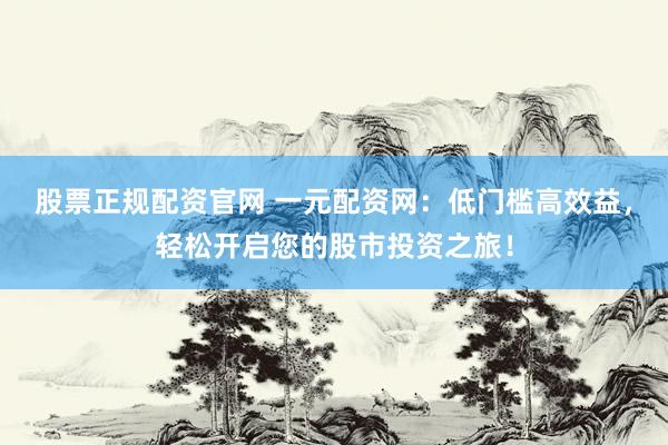 股票正规配资官网 一元配资网：低门槛高效益，轻松开启您的股市投资之旅！
