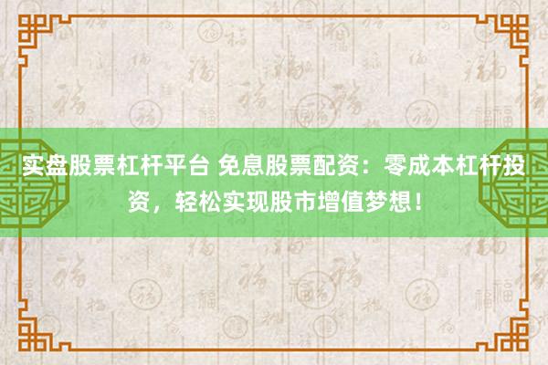 实盘股票杠杆平台 免息股票配资：零成本杠杆投资，轻松实现股市增值梦想！