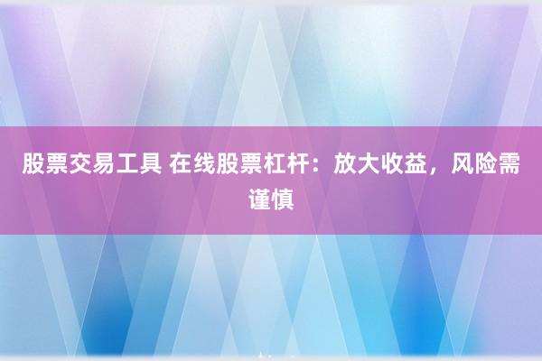 股票交易工具 在线股票杠杆：放大收益，风险需谨慎