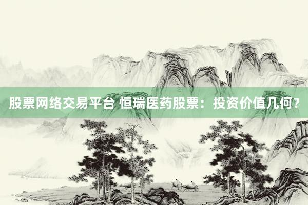 股票网络交易平台 恒瑞医药股票：投资价值几何？