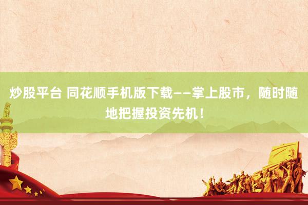 炒股平台 同花顺手机版下载——掌上股市，随时随地把握投资先机！