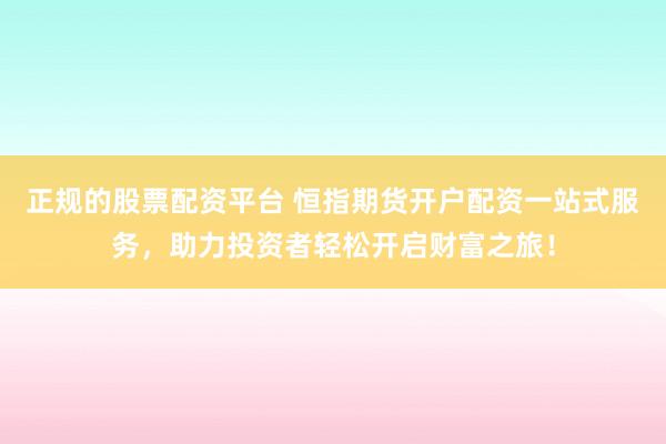 正规的股票配资平台 恒指期货开户配资一站式服务，助力投资者轻松开启财富之旅！