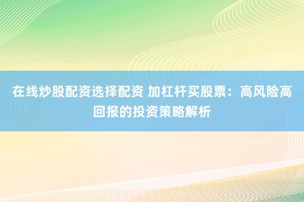 在线炒股配资选择配资 加杠杆买股票：高风险高回报的投资策略解析