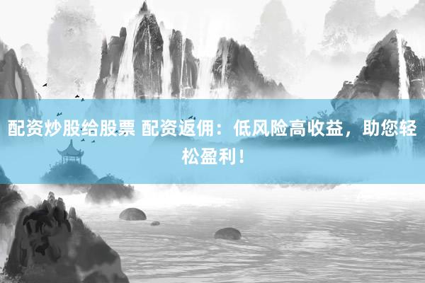 配资炒股给股票 配资返佣：低风险高收益，助您轻松盈利！